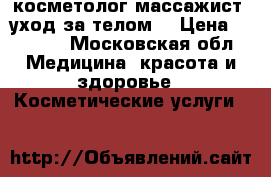 косметолог-массажист (уход за телом) › Цена ­ 1 000 - Московская обл. Медицина, красота и здоровье » Косметические услуги   